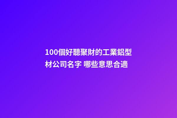 100個好聽聚財的工業鋁型材公司名字 哪些意思合適-第1張-公司起名-玄機派